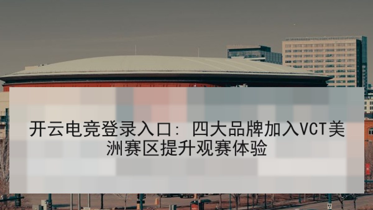 开云电竞登录入口: 四大品牌加入VCT美洲赛区提升观赛体验