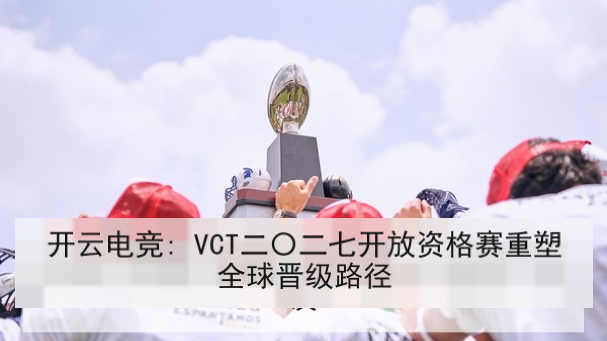 开云电竞: VCT二〇二七开放资格赛重塑全球晋级路径