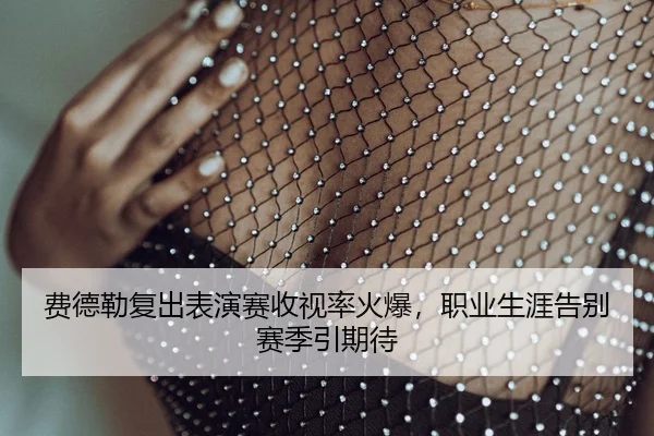 费德勒复出表演赛收视率火爆，职业生涯告别赛季引期待