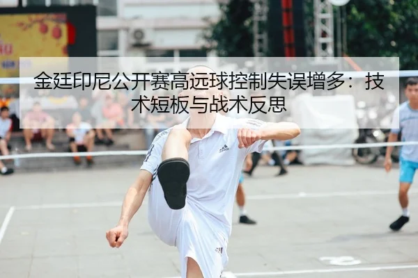 金廷印尼公开赛高远球控制失误增多：技术短板与战术反思