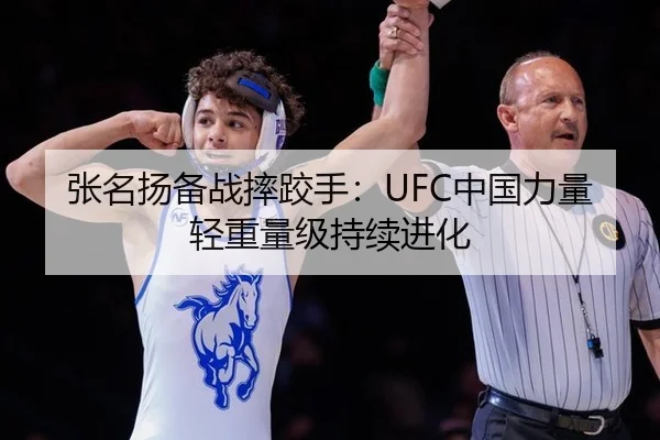 张名扬备战摔跤手：UFC中国力量轻重量级持续进化