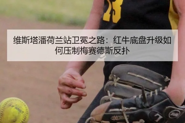 维斯塔潘荷兰站卫冕之路：红牛底盘升级如何压制梅赛德斯反扑