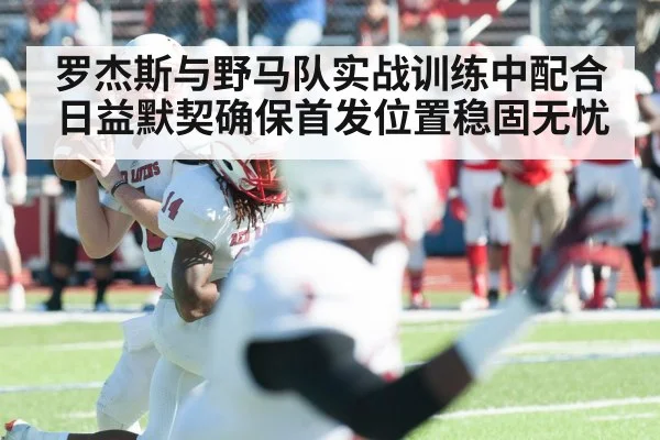 罗杰斯与野马队实战训练中配合日益默契确保首发位置稳固无忧