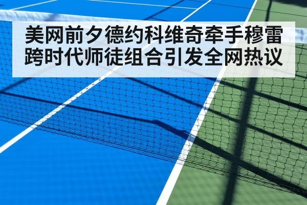 美网前夕德约科维奇牵手穆雷跨时代师徒组合引发全网热议