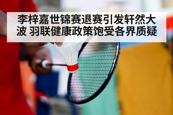 李梓嘉世锦赛退赛引发轩然大波 羽联健康政策饱受各界质疑