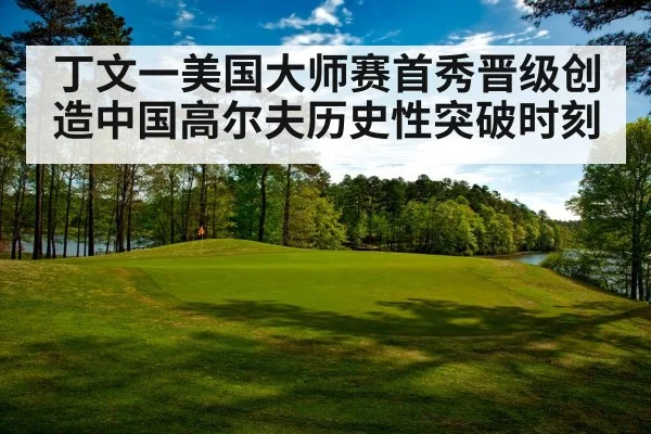 丁文一美国大师赛首秀晋级创造中国高尔夫历史性突破时刻