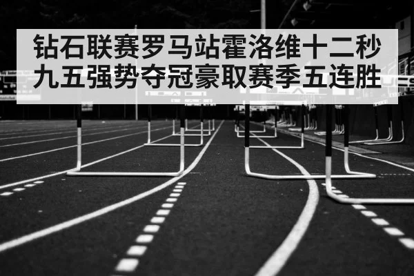 钻石联赛罗马站霍洛维十二秒九五强势夺冠豪取赛季五连胜