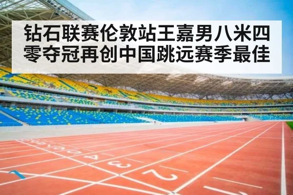 钻石联赛伦敦站王嘉男八米四零夺冠再创中国跳远赛季最佳