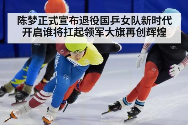 陈梦正式宣布退役国乒女队新时代开启谁将扛起领军大旗再创辉煌