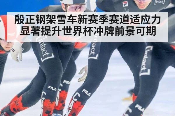 殷正钢架雪车新赛季赛道适应力显著提升世界杯冲牌前景可期