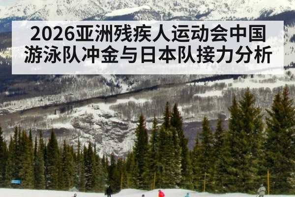 2026亚洲残疾人运动会中国游泳队冲金与日本队接力分析