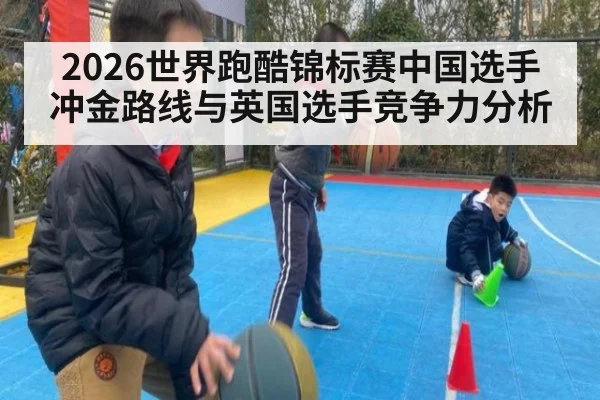 2026世界跑酷锦标赛中国选手冲金路线与英国选手竞争力分析